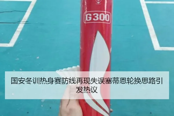 国安冬训热身赛防线再现失误塞蒂恩轮换思路引发热议