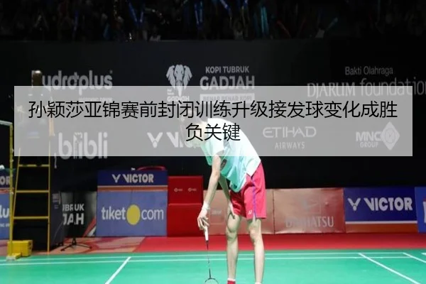 孙颖莎亚锦赛前封闭训练升级接发球变化成胜负关键